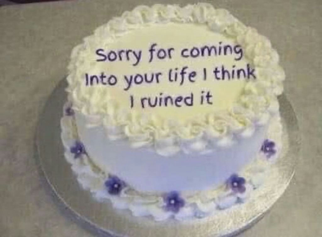 [image of cake that says 'sorry for coming into your life, i think i ruined it']